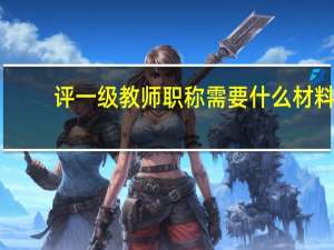 评一级教师职称需要什么材料
