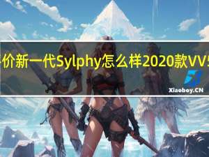 评价新一代Sylphy怎么样 2020款VV5多少钱？