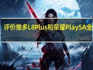 评价维多L8Plus和荣耀Play 5A全体验