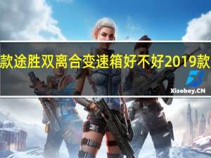 评价2019款途胜双离合变速箱好不好 2019款途胜动力够不够？