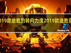 评价2019款途胜的转向力度 2019款途胜变速箱怎么样