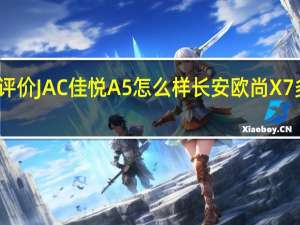 评价JAC佳悦A5怎么样 长安欧尚X7多少钱？