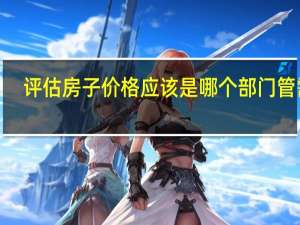评估房子价格应该是哪个部门管需讠
