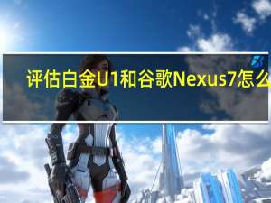 评估白金U1和谷歌Nexus7怎么样？