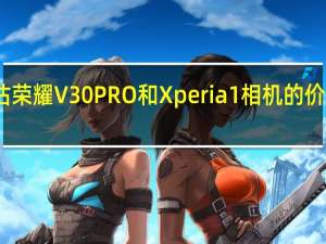 评估荣耀V30 PRO和Xperia 1相机的价格是多少