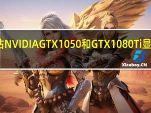 评估NVIDIA GTX 1050和GTX1080 Ti显卡怎么样？