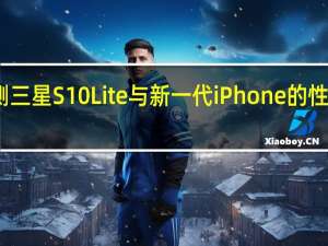 评测三星S10 Lite与新一代iPhone的性能怎么样