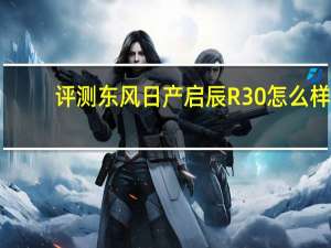 评测东风日产启辰R30怎么样：各方面的表现完全超出我的预