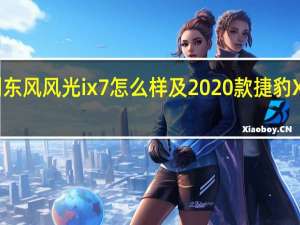 评测东风风光ix7怎么样及2020款捷豹XEL多少钱