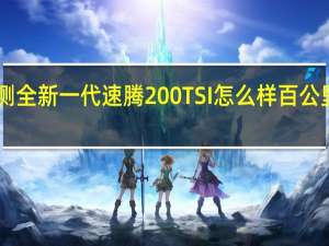 评测全新一代速腾200TSI怎么样 百公里加速12.17秒