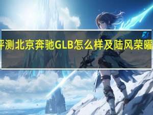 评测北京奔驰GLB怎么样及陆风荣曜多少钱