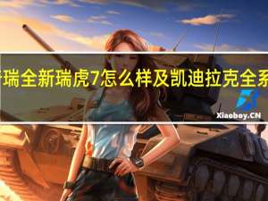 评测奇瑞全新瑞虎7怎么样及凯迪拉克全系SUV多少钱