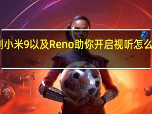 评测小米9以及Reno助你开启视听怎么样的体验