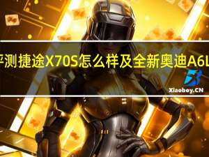 评测捷途X70S怎么样及全新奥迪A6L多少钱