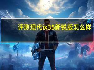 评测现代ix35新锐版怎么样：搭载2.0升四缸发动机和六档自