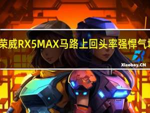 评测荣威RX5 MAX马路上回头率 强悍气场动势十足