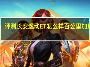评测长安逸动ET怎么样 百公里加速10.2秒