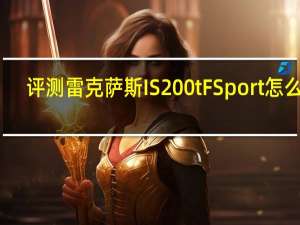 评测雷克萨斯IS200t F Sport怎么样：略迟钝的油门并未