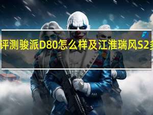 评测骏派D80怎么样及江淮瑞风S2多少钱