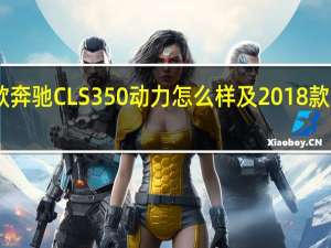 评测2018款奔驰CLS350动力怎么样及2018款奔驰CLS350发动