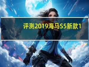 评测2019海马S5新款1.6T动力够用吗及二代海马S5和老款车
