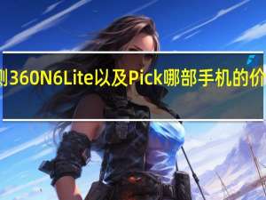 评测360 N6Lite以及Pick哪部手机的价格是多少