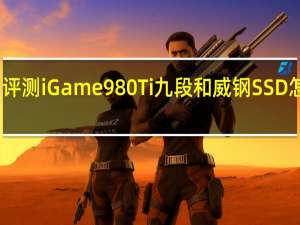 评测iGame980Ti九段和威钢SSD怎么样？
