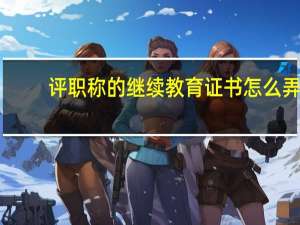 评职称的继续教育证书怎么弄
