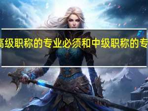 评高级职称的专业必须和中级职称的专业一致吗