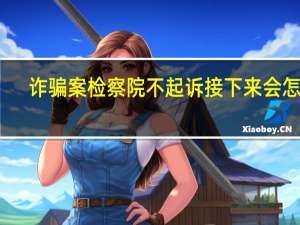 诈骗案检察院不起诉接下来会怎样