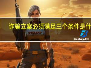 诈骗立案必须满足三个条件是什么