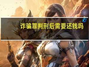 诈骗罪判刑后需要还钱吗