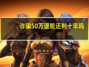 诈骗50万退赃还判十年吗