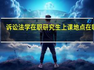 诉讼法学在职研究生上课地点在哪里