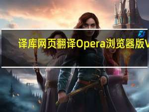 译库网页翻译Opera浏览器版 V1.3 官方版（译库网页翻译Opera浏览器版 V1.3 官方版功能简介）