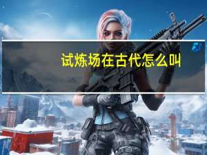 试炼场在古代怎么叫（试炼场在）