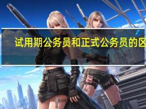 试用期公务员和正式公务员的区别