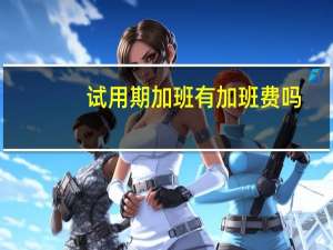 试用期加班有加班费吗