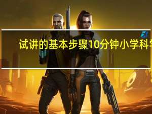 试讲的基本步骤10分钟小学科学（试讲的基本步骤10分钟）