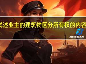 试述业主的建筑物区分所有权的内容是什么（试述业主的建筑物区分所有权的内容是）