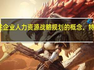 试述企业人力资源战略规划的概念、特点和构成。