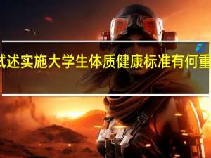 试述实施大学生体质健康标准有何重要意义