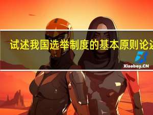 试述我国选举制度的基本原则论述题（简述我国选举制度的原本原则有哪些）