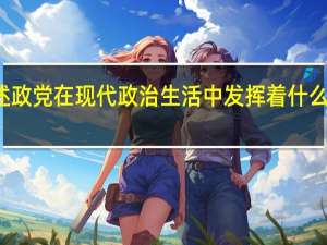试述政党在现代政治生活中发挥着什么样的作用