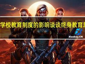 试述终身教育思潮对学校教育制度的影响 谈谈终身教育思潮对学校教育制度的影响