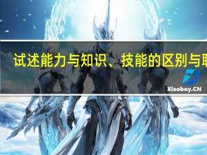 试述能力与知识、技能的区别与联系。