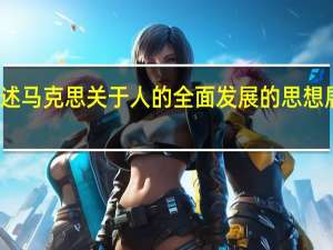 试述马克思关于人的全面发展的思想展开论述（试述马克思关于人的全面发展的思想）