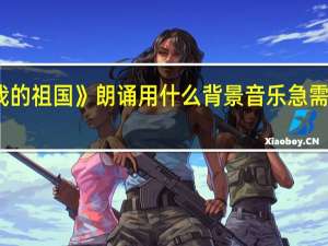 诗歌《我和我的祖国》朗诵用什么背景音乐急需 我的祖国朗诵伴奏