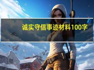 诚实守信事迹材料100字（诚实守信事迹材料）