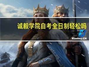 诚毅学院自考全日制轻松吗（诚毅学院自考办）